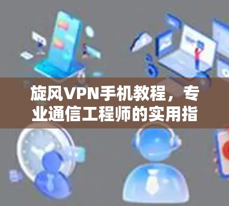 旋风VPN手机教程，专业通信工程师的实用指南