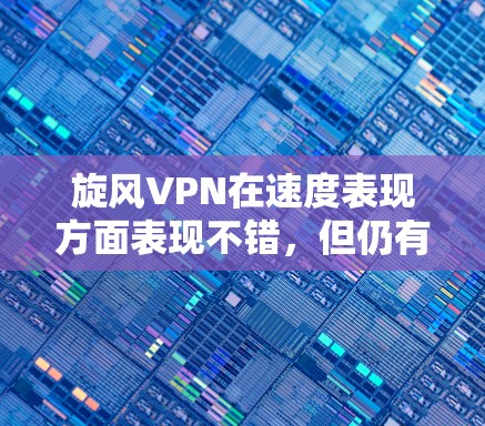 旋风VPN在速度表现方面表现不错，但仍有几点值得关注。以下是对其速度的详细分析