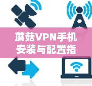 蘑菇VPN手机安装与配置指南