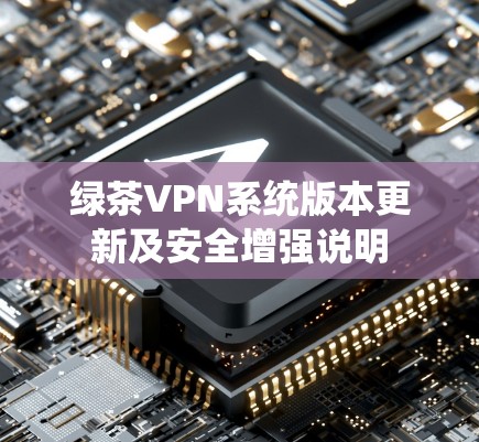 绿茶VPN系统版本更新及安全增强说明
