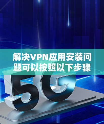 解决VPN应用安装问题可以按照以下步骤进行