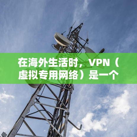 在海外生活时，VPN（虚拟专用网络）是一个实用的工具，能够帮助用户在多种方面提升网络体验。以下是VPN在海外生活中的一些主要应用和注意事项