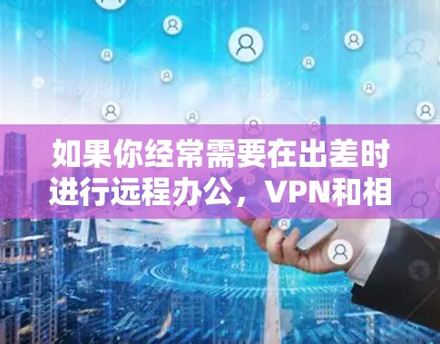 如果你经常需要在出差时进行远程办公，VPN和相关软件是必不可少的。以下是一些常用的VPN出差办公必备软件和工具的推荐