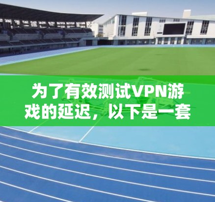 为了有效测试VPN游戏的延迟，以下是一套详细的方法和工具推荐，帮助您全面评估延迟情况