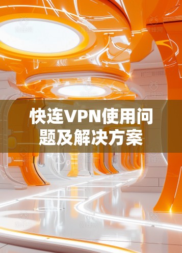 快连VPN使用问题及解决方案