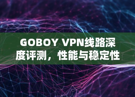 GOBOY VPN线路深度评测，性能与稳定性分析