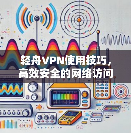 轻舟VPN使用技巧，高效安全的网络访问解决方案