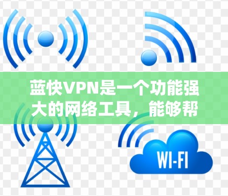 蓝快VPN是一个功能强大的网络工具，能够帮助用户绕过地理限制，访问国外的网站和服务。以下是使用蓝快VPN的详细步骤和体验分析