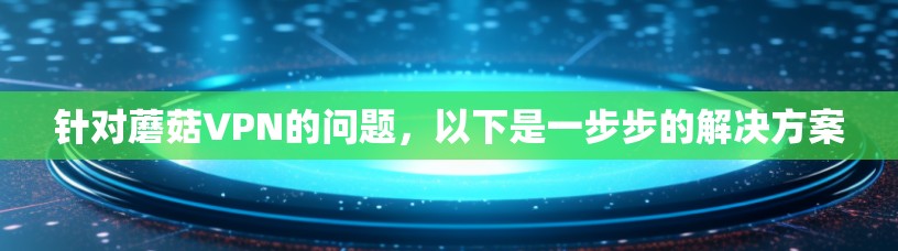 针对蘑菇VPN的问题，以下是一步步的解决方案