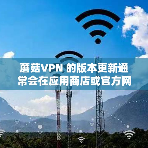 蘑菇VPN 的版本更新通常会在应用商店或官方网站上发布最新的更新信息。你可以通过以下步骤查找最新版本