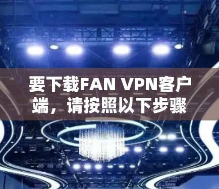 要下载FAN VPN客户端，请按照以下步骤操作