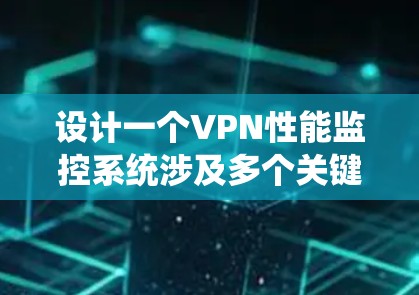 设计一个VPN性能监控系统涉及多个关键环节，以下是系统设计的详细步骤和思考过程