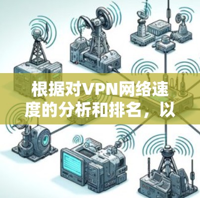 根据对VPN网络速度的分析和排名，以下是一些关键点和推荐
