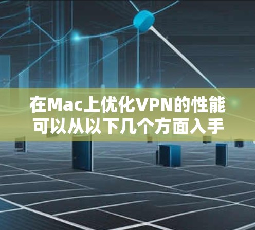 在Mac上优化VPN的性能可以从以下几个方面入手，以确保VPN连接的速度、稳定性和安全性。以下是一些常用的优化方法