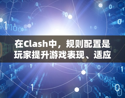 在Clash中，规则配置是玩家提升游戏表现、适应不同游戏风格的重要手段。以下是一些常见的规则配置技巧，帮助你更好地优化游戏体验
