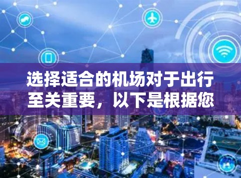 选择适合的机场对于出行至关重要，以下是根据您的需求整理的机场选择指南
