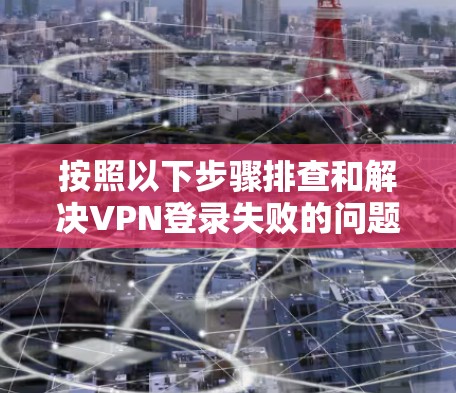 按照以下步骤排查和解决VPN登录失败的问题