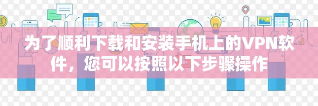 为了顺利下载和安装手机上的VPN软件，您可以按照以下步骤操作