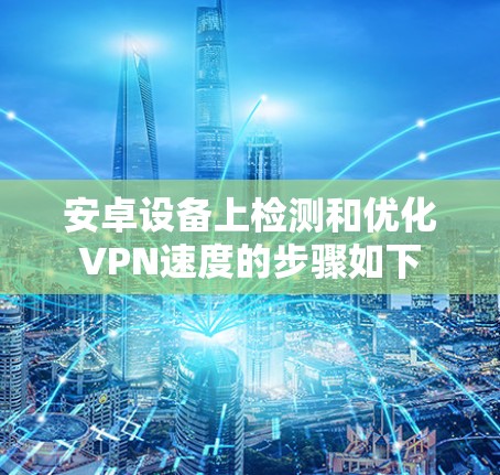 安卓设备上检测和优化VPN速度的步骤如下