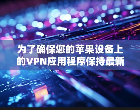 为了确保您的苹果设备上的VPN应用程序保持最新，并获得最新的功能和性能提升，以下是更新步骤的详细指南