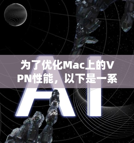 为了优化Mac上的VPN性能，以下是一系列系统化的解决方案，针对速度慢、连接不稳定、DNS解析问题以及资源消耗高等常见问题