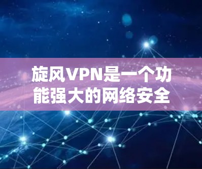 旋风VPN是一个功能强大的网络安全解决方案，专为用户提供高度的隐私保护和网络安全。以下是旋风VPN的主要功能介绍