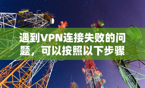 遇到VPN连接失败的问题，可以按照以下步骤逐步排查和解决