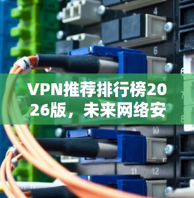VPN推荐排行榜2026版，未来网络安全解决方案