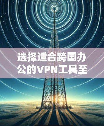 选择适合跨国办公的VPN工具至关重要，以确保安全、稳定和高效的连接。以下是根据跨国办公需求整理的VPN推荐