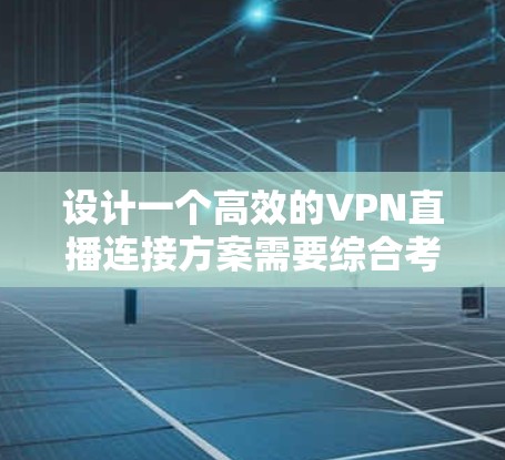 设计一个高效的VPN直播连接方案需要综合考虑多个方面，确保能够满足高带宽、低延迟和高安全性的需求。以下是一个详细的方案步骤