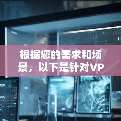 根据您的需求和场景，以下是针对VPN影音线路选择的分步建议