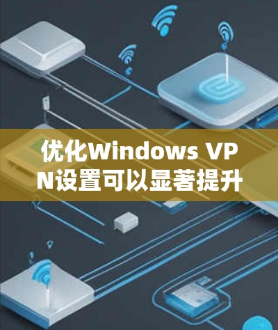优化Windows VPN设置可以显著提升使用体验和安全性。以下是分步骤的优化指南