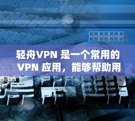 轻舟VPN 是一个常用的 VPN 应用，能够帮助用户保护隐私、绕过地区限制并访问被限制的网站。以下是使用轻舟VPN 在手机上的基本教程