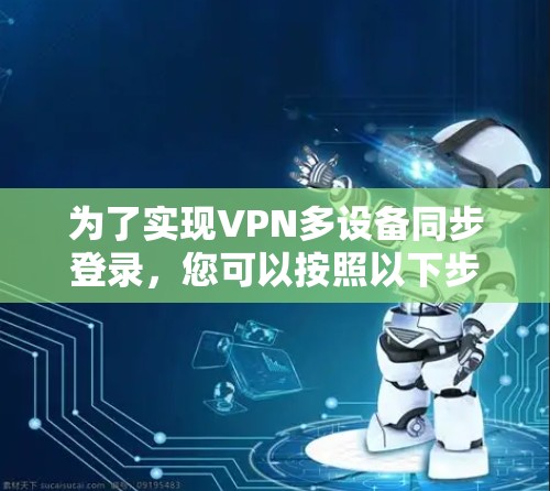 为了实现VPN多设备同步登录，您可以按照以下步骤操作