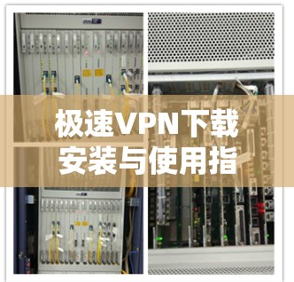 极速<strong>VPN下载</strong>安装与使用指南