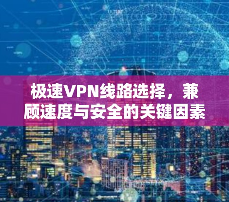 极速VPN线路选择，兼顾速度与安全的关键因素