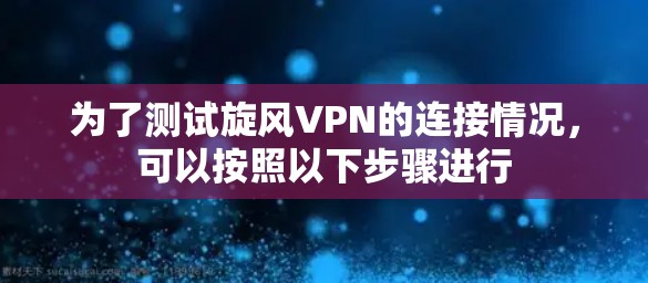 为了测试旋风VPN的连接情况，可以按照以下步骤进行