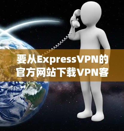 要从ExpressVPN的官方网站下载VPN客户端，可以按照以下步骤操作
