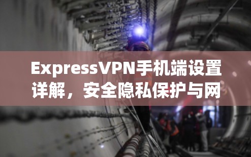 ExpressVPN手机端设置详解，安全隐私保护与网络自由