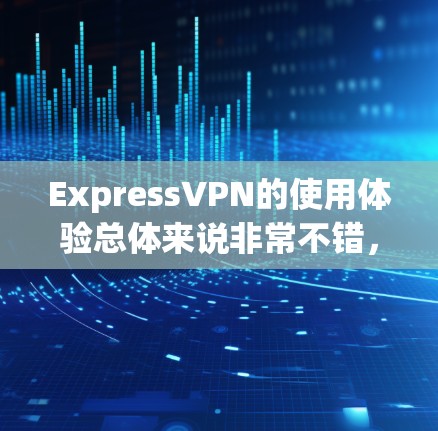 ExpressVPN的使用体验总体来说非常不错，特别适合注重隐私和安全的用户。以下是我对ExpressVPN的详细分享