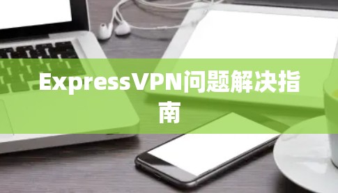 ExpressVPN问题解决指南