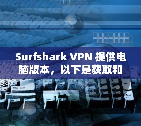 Surfshark VPN 提供电脑版本，以下是获取和使用 Surfshark VPN 电脑版的步骤