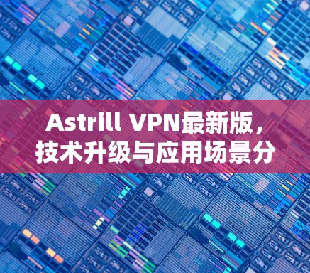Astrill VPN最新版，技术升级与应用场景分析