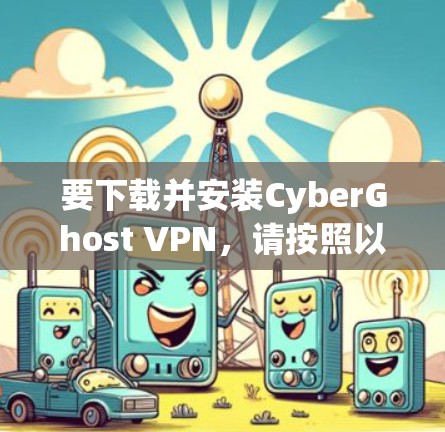 要下载并安装CyberGhost VPN，请按照以下步骤操作