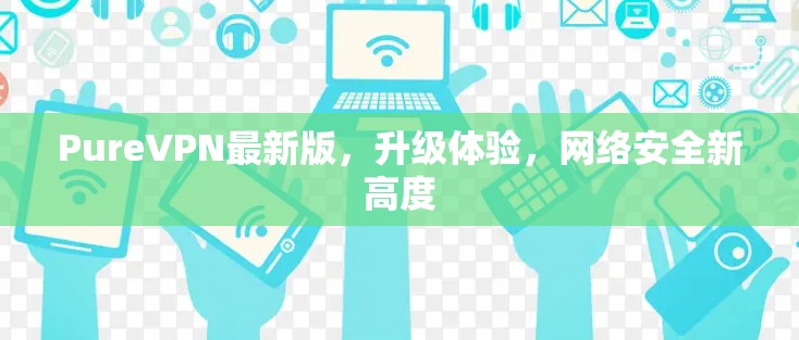 PureVPN最新版，升级体验，网络安全新高度