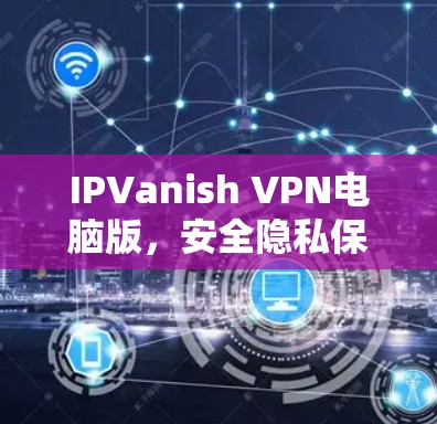 IPVanish VPN电脑版，安全隐私保护新选择