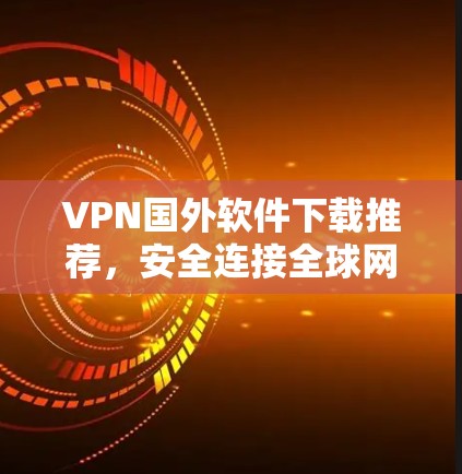 VPN国外软件下载推荐，安全连接全球网络新方式