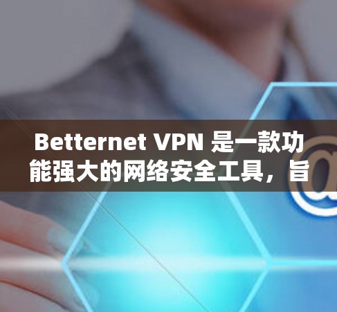 Betternet VPN 是一款功能强大的网络安全工具，旨在帮助用户保护隐私，确保网络安全。以下是其主要功能分析