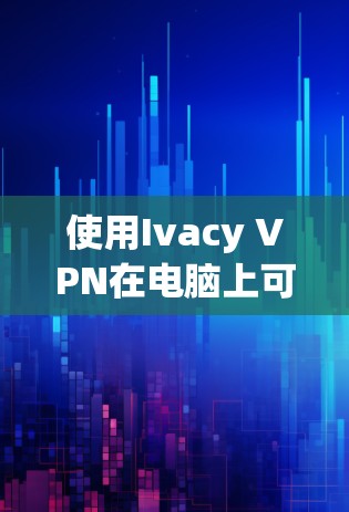 使用Ivacy VPN在电脑上可以确保你的网络连接安全、匿名，并保护你的隐私。以下是使用Ivacy VPN的步骤和说明
