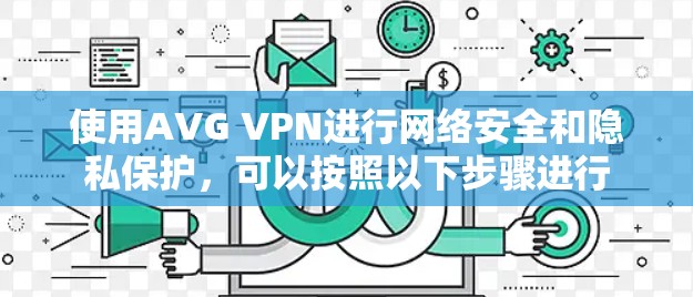 使用AVG VPN进行网络安全和隐私保护，可以按照以下步骤进行